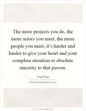 The more projects you do, the more actors you meet, the more people you meet, it’s harder and harder to give your heart and your complete attention or absolute sincerity to that person Picture Quote #1