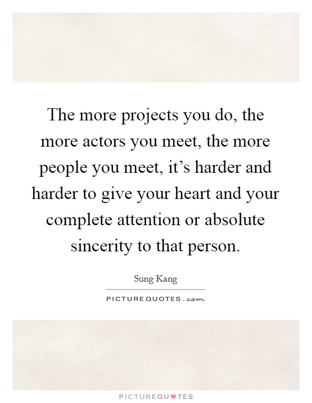 The more projects you do, the more actors you meet, the more people you meet, it's harder and harder to give your heart and your complete attention or absolute sincerity to that person. Picture Quote #1