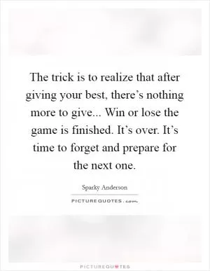 The trick is to realize that after giving your best, there’s nothing more to give... Win or lose the game is finished. It’s over. It’s time to forget and prepare for the next one Picture Quote #1