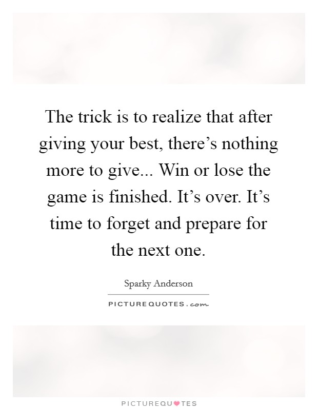 The trick is to realize that after giving your best, there's nothing more to give... Win or lose the game is finished. It's over. It's time to forget and prepare for the next one. Picture Quote #1