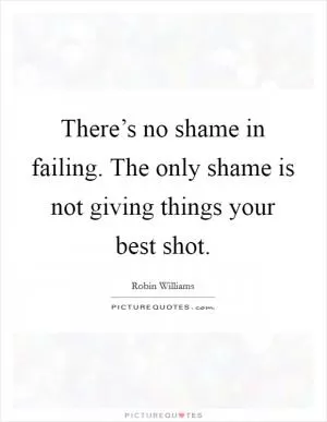 There’s no shame in failing. The only shame is not giving things your best shot Picture Quote #1
