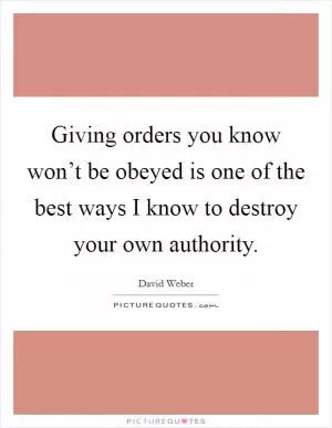 Giving orders you know won’t be obeyed is one of the best ways I know to destroy your own authority Picture Quote #1