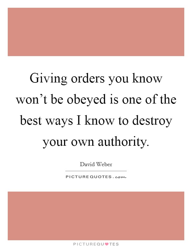 Giving orders you know won't be obeyed is one of the best ways I know to destroy your own authority. Picture Quote #1