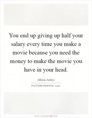 You end up giving up half your salary every time you make a movie because you need the money to make the movie you have in your head Picture Quote #1