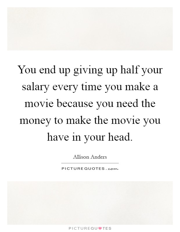 You end up giving up half your salary every time you make a movie because you need the money to make the movie you have in your head. Picture Quote #1