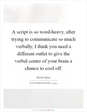 A script is so word-heavy, after trying to communicate so much verbally, I think you need a different outlet to give the verbal centre of your brain a chance to cool off Picture Quote #1
