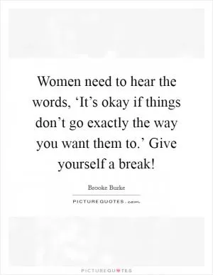 Women need to hear the words, ‘It’s okay if things don’t go exactly the way you want them to.’ Give yourself a break! Picture Quote #1