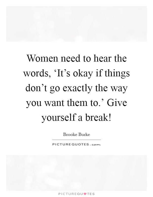 Women need to hear the words, ‘It's okay if things don't go exactly the way you want them to.' Give yourself a break! Picture Quote #1