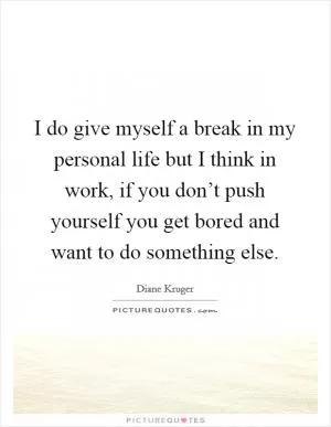 I do give myself a break in my personal life but I think in work, if you don’t push yourself you get bored and want to do something else Picture Quote #1