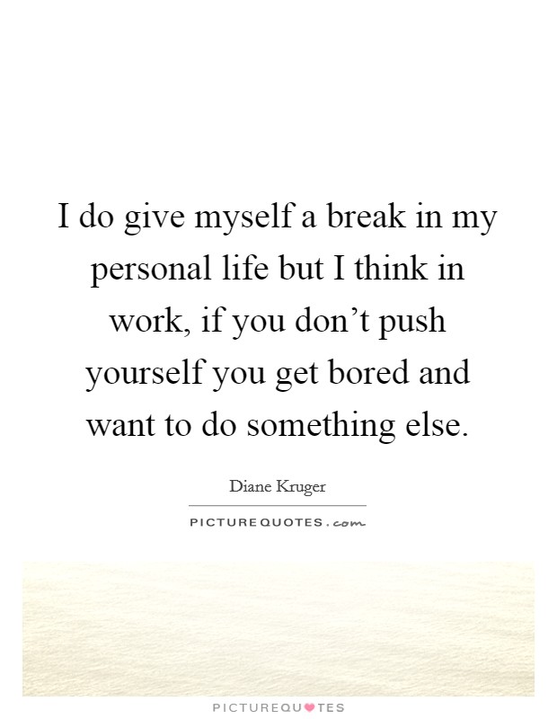 I do give myself a break in my personal life but I think in work, if you don't push yourself you get bored and want to do something else. Picture Quote #1