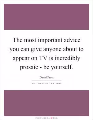 The most important advice you can give anyone about to appear on TV is incredibly prosaic - be yourself Picture Quote #1