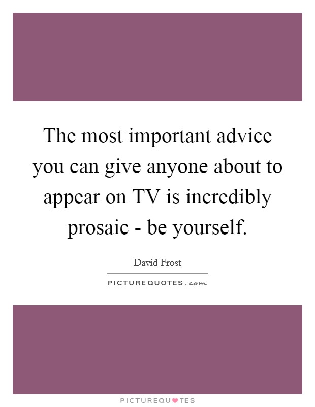 The most important advice you can give anyone about to appear on TV is incredibly prosaic - be yourself. Picture Quote #1
