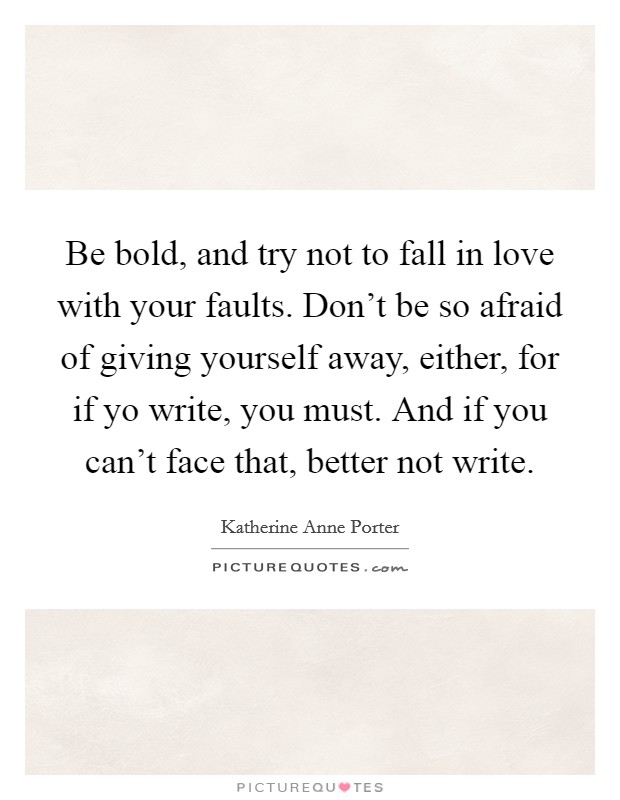 Be bold, and try not to fall in love with your faults. Don't be so afraid of giving yourself away, either, for if yo write, you must. And if you can't face that, better not write. Picture Quote #1
