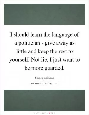 I should learn the language of a politician - give away as little and keep the rest to yourself. Not lie, I just want to be more guarded Picture Quote #1