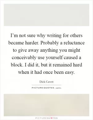 I’m not sure why writing for others became harder. Probably a reluctance to give away anything you might conceivably use yourself caused a block. I did it, but it remained hard when it had once been easy Picture Quote #1