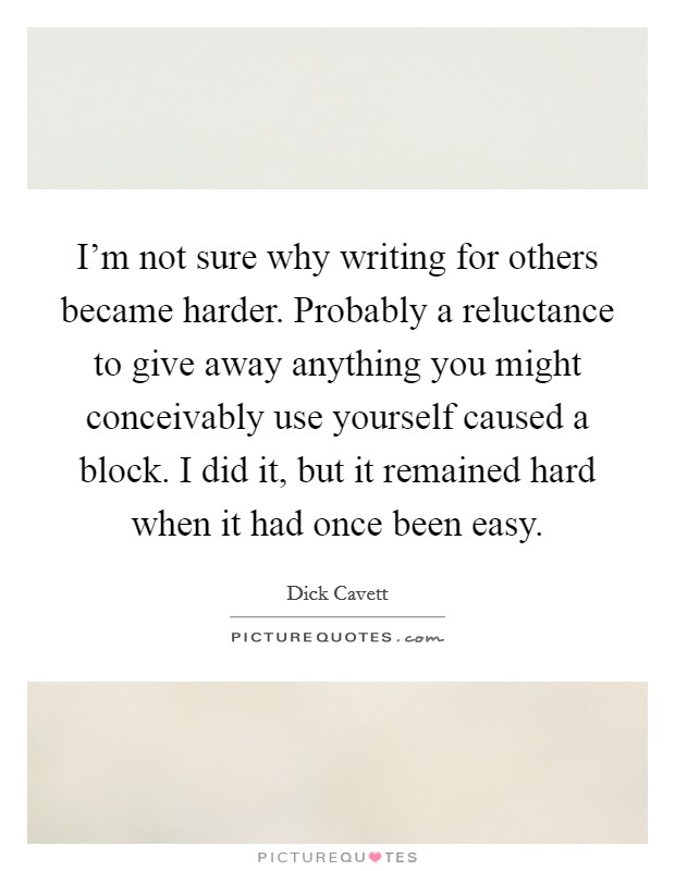 I'm not sure why writing for others became harder. Probably a reluctance to give away anything you might conceivably use yourself caused a block. I did it, but it remained hard when it had once been easy. Picture Quote #1