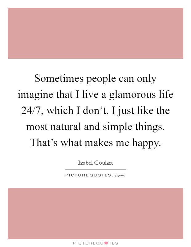 Sometimes people can only imagine that I live a glamorous life 24/7, which I don't. I just like the most natural and simple things. That's what makes me happy. Picture Quote #1