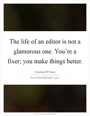 The life of an editor is not a glamorous one. You’re a fixer; you make things better Picture Quote #1