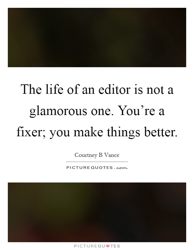 The life of an editor is not a glamorous one. You're a fixer; you make things better. Picture Quote #1