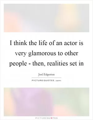 I think the life of an actor is very glamorous to other people - then, realities set in Picture Quote #1