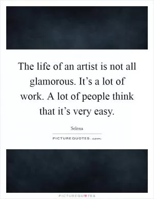 The life of an artist is not all glamorous. It’s a lot of work. A lot of people think that it’s very easy Picture Quote #1