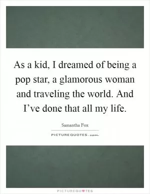 As a kid, I dreamed of being a pop star, a glamorous woman and traveling the world. And I’ve done that all my life Picture Quote #1