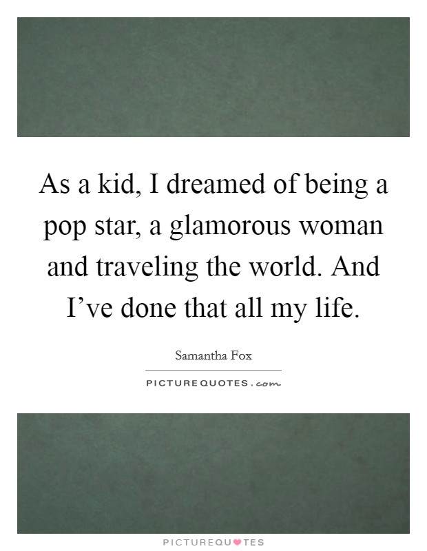 As a kid, I dreamed of being a pop star, a glamorous woman and traveling the world. And I've done that all my life. Picture Quote #1