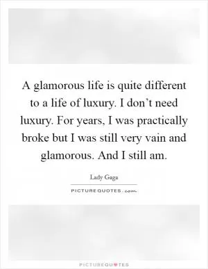 A glamorous life is quite different to a life of luxury. I don’t need luxury. For years, I was practically broke but I was still very vain and glamorous. And I still am Picture Quote #1