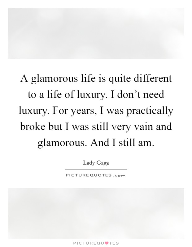 A glamorous life is quite different to a life of luxury. I don't need luxury. For years, I was practically broke but I was still very vain and glamorous. And I still am. Picture Quote #1