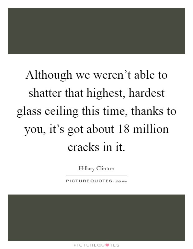 Although we weren't able to shatter that highest, hardest glass ceiling this time, thanks to you, it's got about 18 million cracks in it. Picture Quote #1