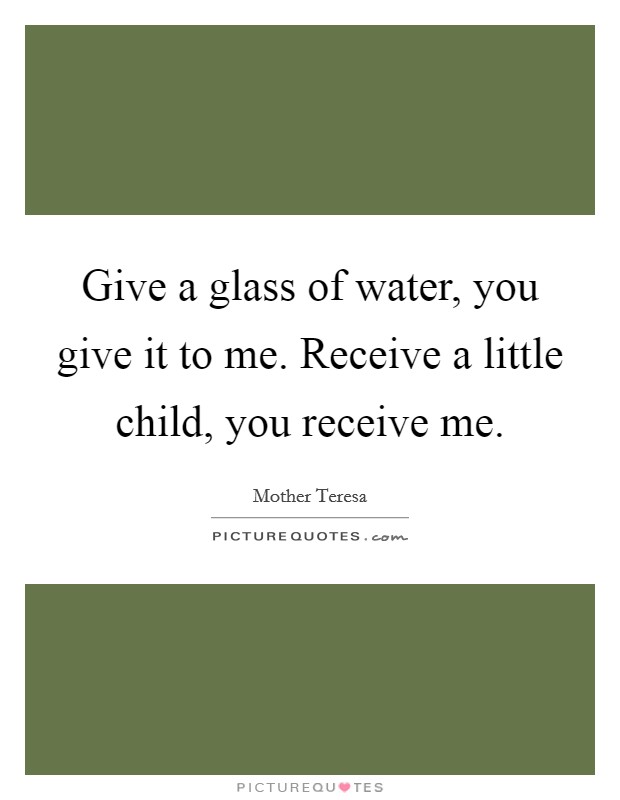 Give a glass of water, you give it to me. Receive a little child, you receive me. Picture Quote #1