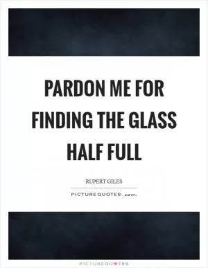 Pardon me for finding the glass half full Picture Quote #1