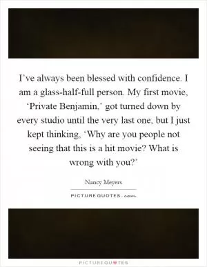 I’ve always been blessed with confidence. I am a glass-half-full person. My first movie, ‘Private Benjamin,’ got turned down by every studio until the very last one, but I just kept thinking, ‘Why are you people not seeing that this is a hit movie? What is wrong with you?’ Picture Quote #1