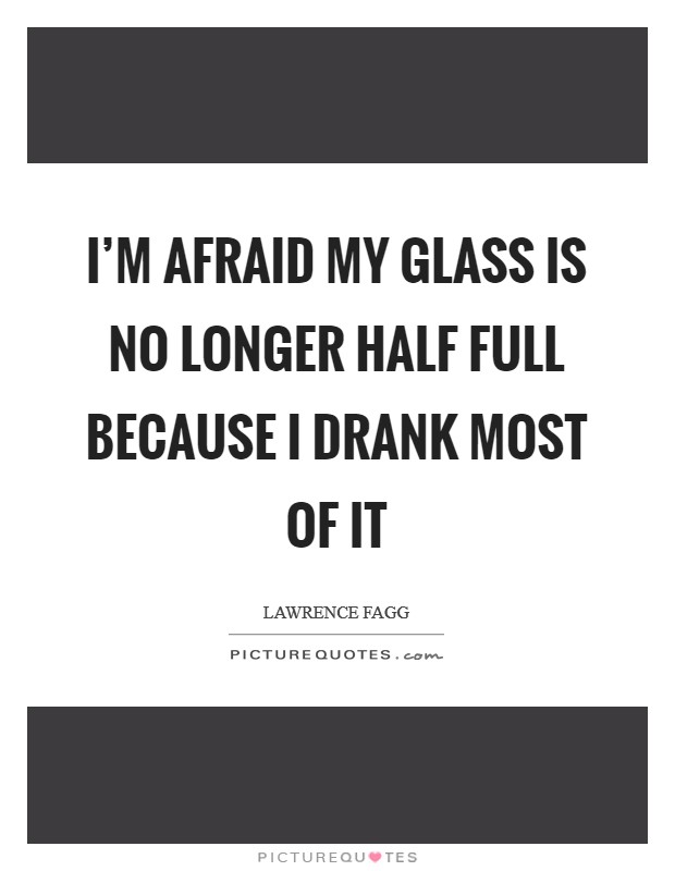 I'm afraid my glass is no longer half full because I drank most of it Picture Quote #1