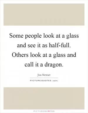 Some people look at a glass and see it as half-full. Others look at a glass and call it a dragon Picture Quote #1