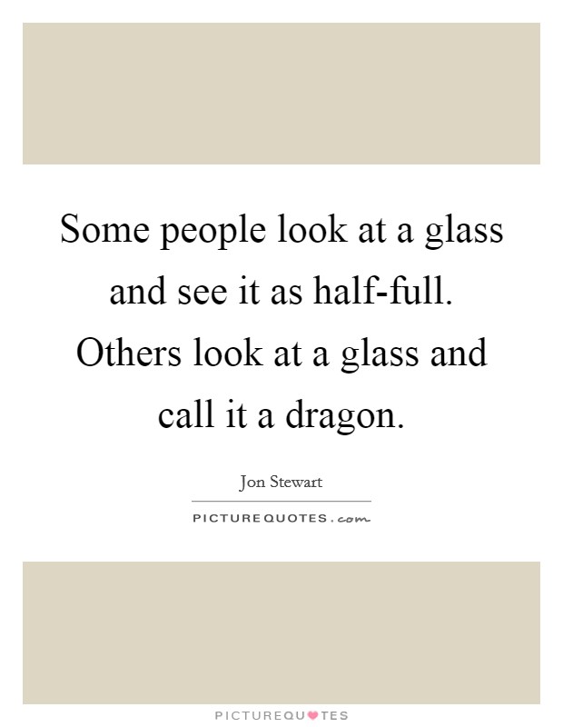 Some people look at a glass and see it as half-full. Others look at a glass and call it a dragon. Picture Quote #1