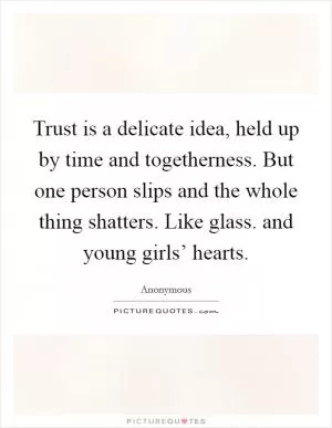 Trust is a delicate idea, held up by time and togetherness. But one person slips and the whole thing shatters. Like glass. and young girls’ hearts Picture Quote #1