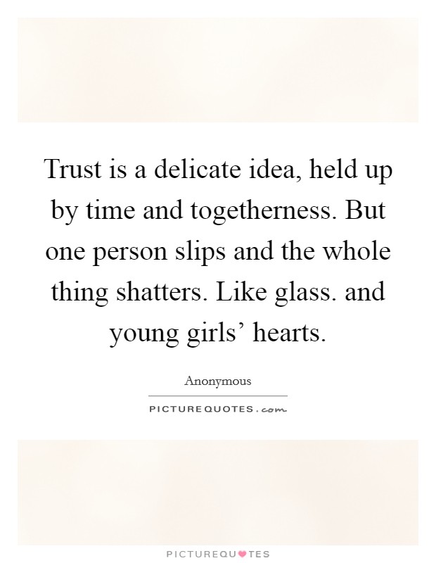 Trust is a delicate idea, held up by time and togetherness. But one person slips and the whole thing shatters. Like glass. and young girls' hearts. Picture Quote #1