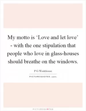 My motto is ‘Love and let love’ - with the one stipulation that people who love in glass-houses should breathe on the windows Picture Quote #1