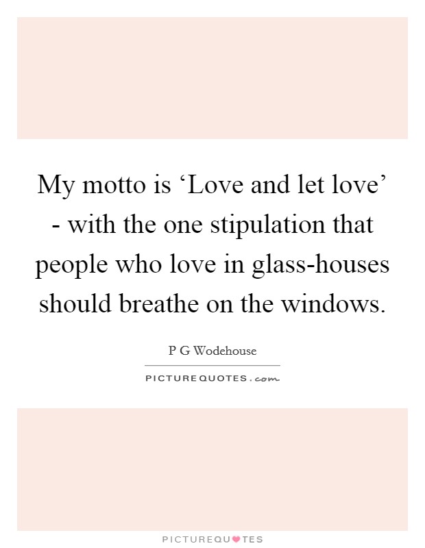 My motto is ‘Love and let love' - with the one stipulation that people who love in glass-houses should breathe on the windows. Picture Quote #1