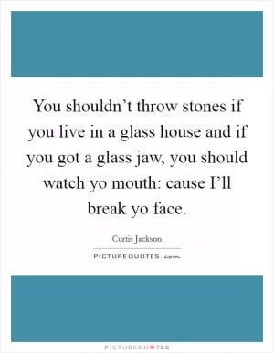 You shouldn’t throw stones if you live in a glass house and if you got a glass jaw, you should watch yo mouth: cause I’ll break yo face Picture Quote #1