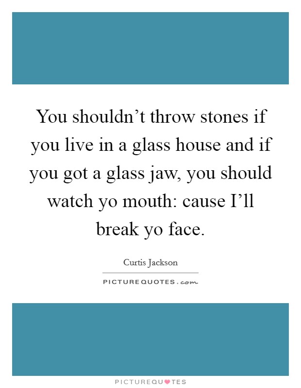 You shouldn't throw stones if you live in a glass house and if you got a glass jaw, you should watch yo mouth: cause I'll break yo face. Picture Quote #1
