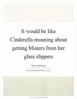 It would be like Cinderella moaning about getting blisters from her glass slippers Picture Quote #1