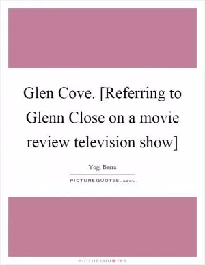 Glen Cove. [Referring to Glenn Close on a movie review television show] Picture Quote #1