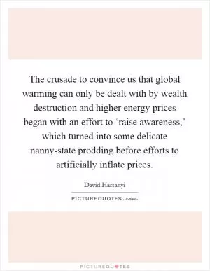 The crusade to convince us that global warming can only be dealt with by wealth destruction and higher energy prices began with an effort to ‘raise awareness,’ which turned into some delicate nanny-state prodding before efforts to artificially inflate prices Picture Quote #1