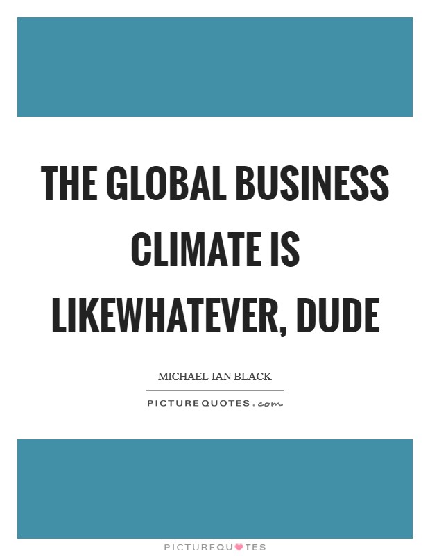 The global business climate is likewhatever, dude Picture Quote #1