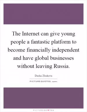 The Internet can give young people a fantastic platform to become financially independent and have global businesses without leaving Russia Picture Quote #1
