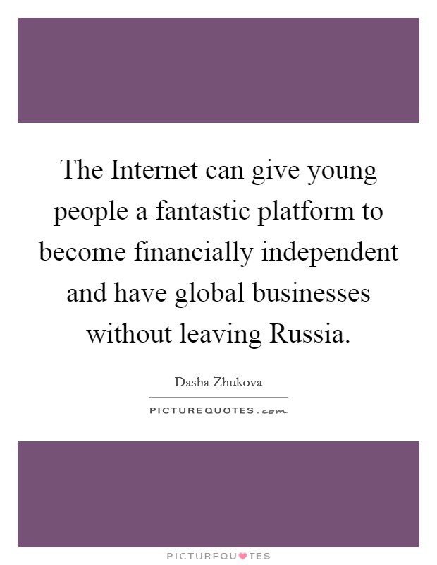 The Internet can give young people a fantastic platform to become financially independent and have global businesses without leaving Russia. Picture Quote #1