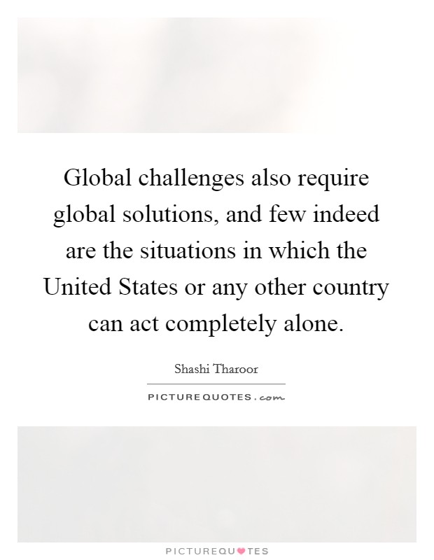 Global challenges also require global solutions, and few indeed are the situations in which the United States or any other country can act completely alone. Picture Quote #1