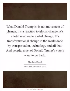 What Donald Trump is, is not movement of change, it’s a reaction to global change, it’s a total reaction to global change. It’s transformational change in the world done by transportation, technology and all that. And people, most of Donald Trump’s voters want to go back Picture Quote #1